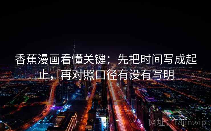 香蕉漫画看懂关键：先把时间写成起止，再对照口径有没有写明