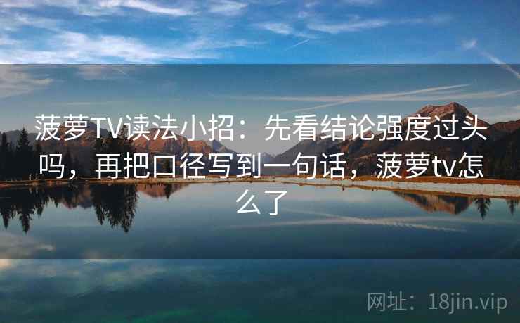 菠萝TV读法小招：先看结论强度过头吗，再把口径写到一句话，菠萝tv怎么了