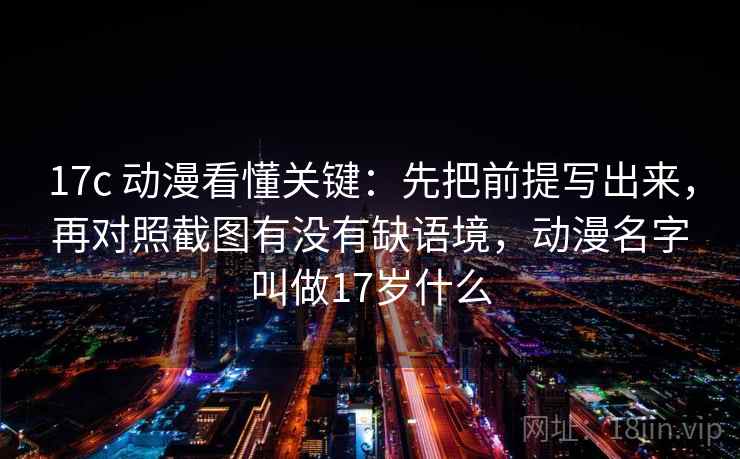 17c 动漫看懂关键:先把前提写出来,再对照截图有没有缺语境,动漫名字叫做17岁什么 17c 动漫看懂关键:先把前提写出来,再对照截图有没有缺语境,动漫名字叫做17岁什么