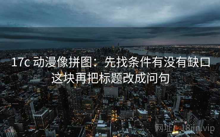 17c 动漫像拼图：先找条件有没有缺口这块再把标题改成问句