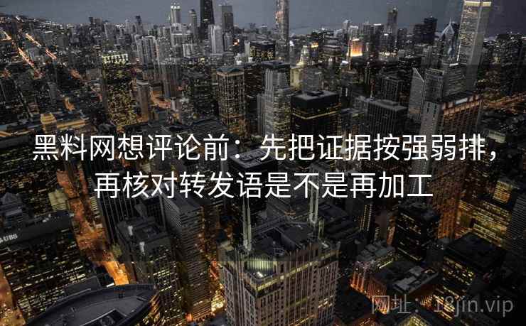 黑料网想评论前：先把证据按强弱排，再核对转发语是不是再加工