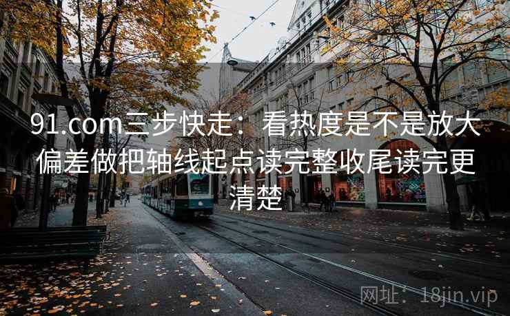 91.com三步快走：看热度是不是放大偏差做把轴线起点读完整收尾读完更清楚