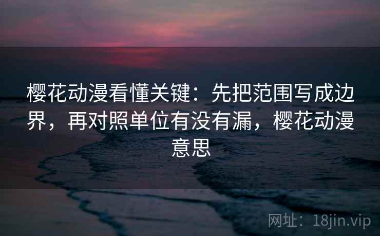 樱花动漫看懂关键：先把范围写成边界，再对照单位有没有漏，樱花动漫意思