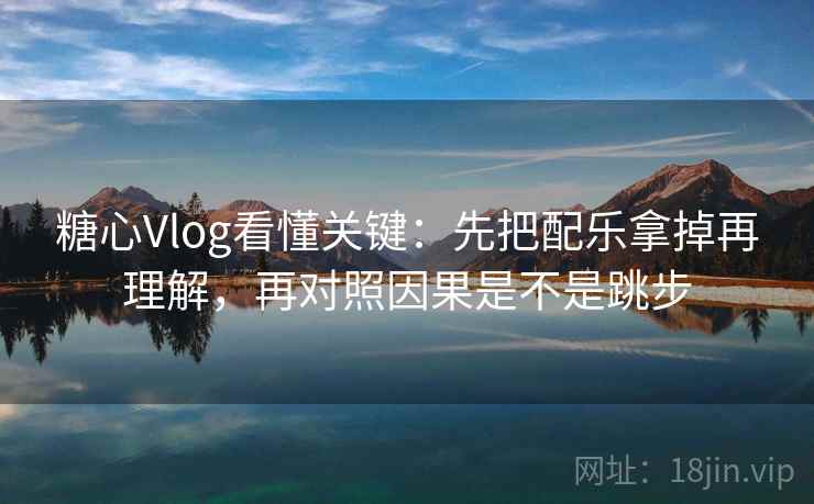 <strong>糖心</strong>Vlog看懂关键：先把配乐拿掉再理解，再对照因果是不是跳步