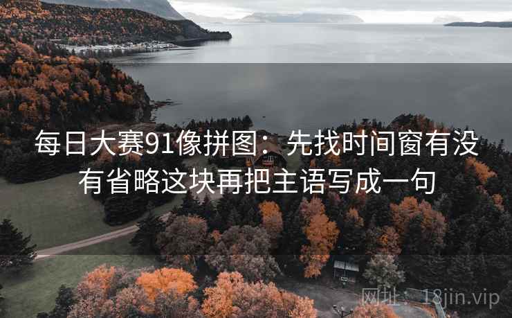 每日大赛91像拼图：先找时间窗有没有省略这块再把主语写成一句