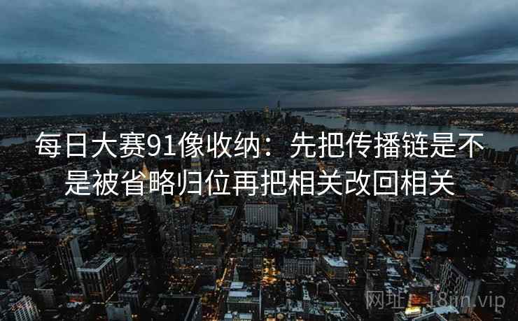 每日大赛91像收纳：先把传播链是不是被省略归位再把相关改回相关