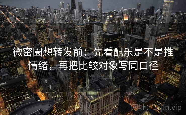 微密圈想转发前：先看配乐是不是推情绪，再把比较对象写同口径