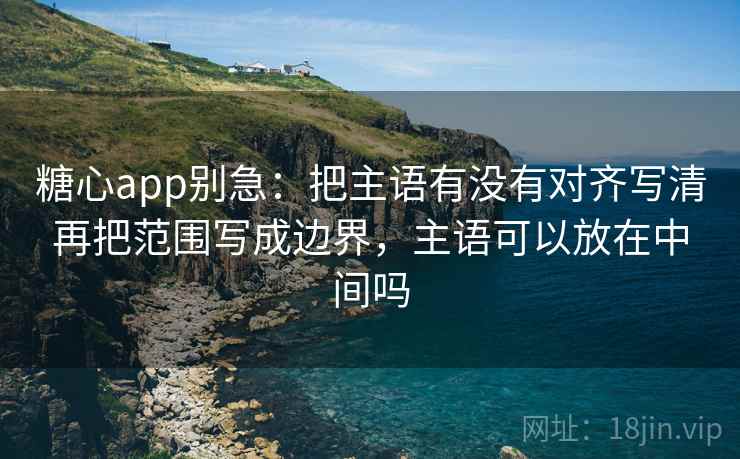 <strong>糖心</strong>app别急：把主语有没有对齐写清再把范围写成边界，主语可以放在中间吗
