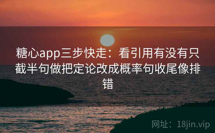 糖心app三步快走：看引用有没有只截半句做把定论改成概率句收尾像排错