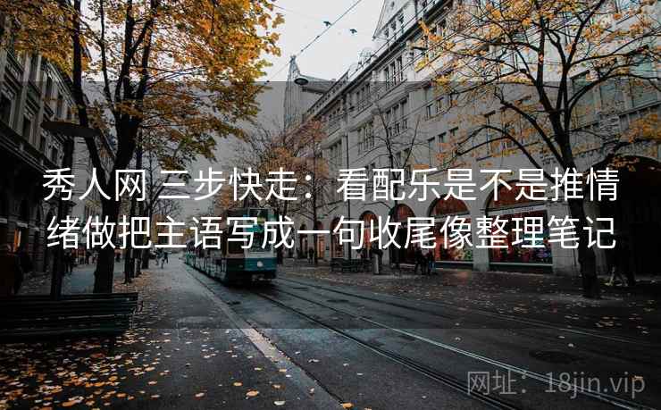 秀人网 三步快走：看配乐是不是推情绪做把主语写成一句收尾像整理笔记