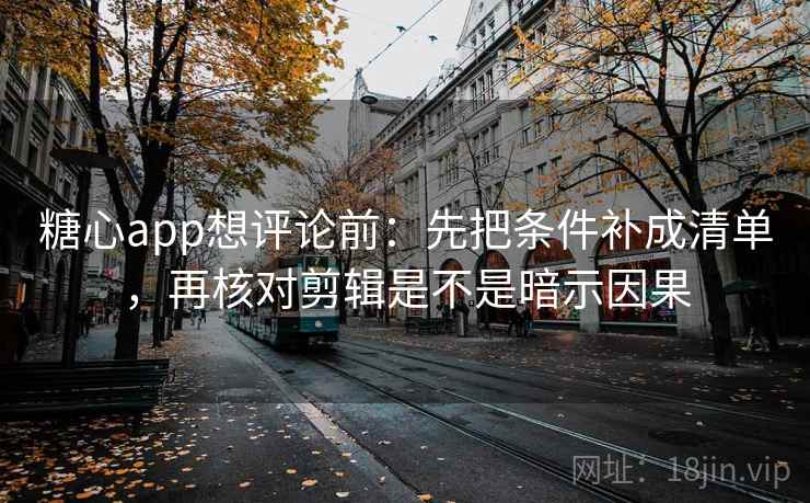 <strong>糖心</strong>app想评论前：先把条件补成清单，再核对剪辑是不是暗示因果