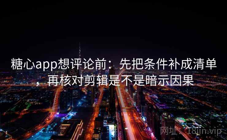 糖心app想评论前：先把条件补成清单，再核对剪辑是不是暗示因果