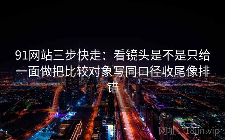 91网站三步快走：看镜头是不是只给一面做把比较对象写同口径收尾像排错