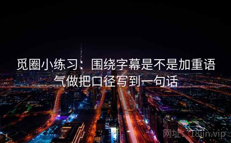 觅圈小练习：围绕字幕是不是加重语气做把口径写到一句话