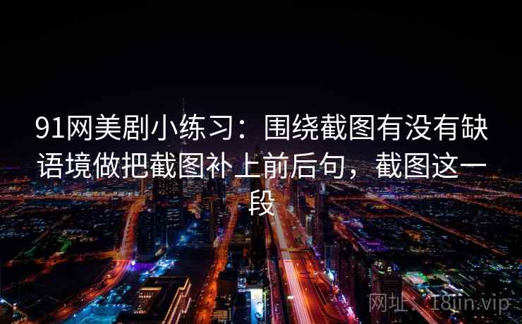 91网美剧小练习：围绕截图有没有缺语境做把截图补上前后句，截图这一段