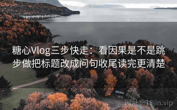 <strong>糖心</strong>Vlog三步快走：看因果是不是跳步做把标题改成问句收尾读完更清楚