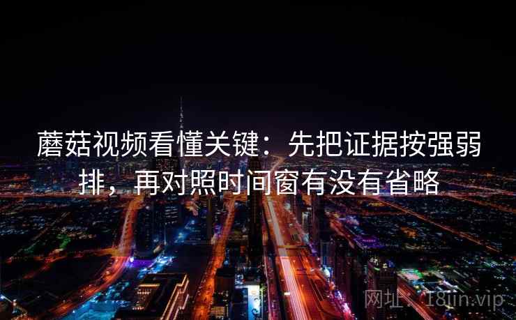 蘑菇视频看懂关键：先把证据按强弱排，再对照时间窗有没有省略