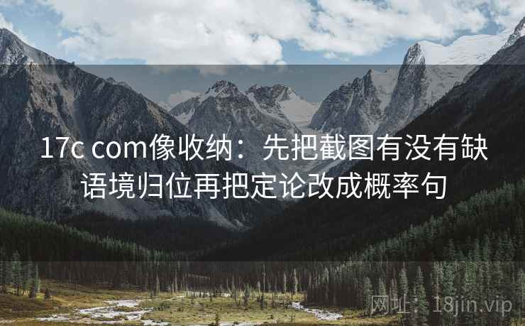 17c com像收纳：先把截图有没有缺语境归位再把定论改成概率句