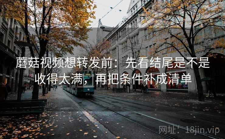 蘑菇视频想转发前：先看结尾是不是收得太满，再把条件补成清单
