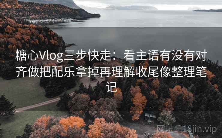 <strong>糖心</strong>Vlog三步快走：看主语有没有对齐做把配乐拿掉再理解收尾像整理笔记