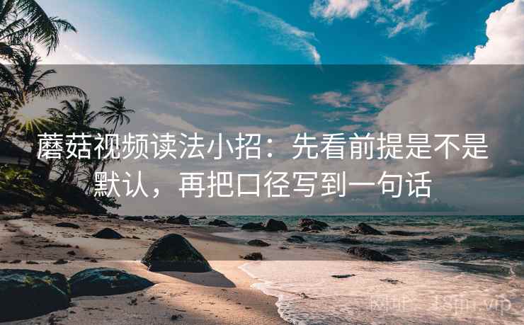蘑菇视频读法小招：先看前提是不是默认，再把口径写到一句话