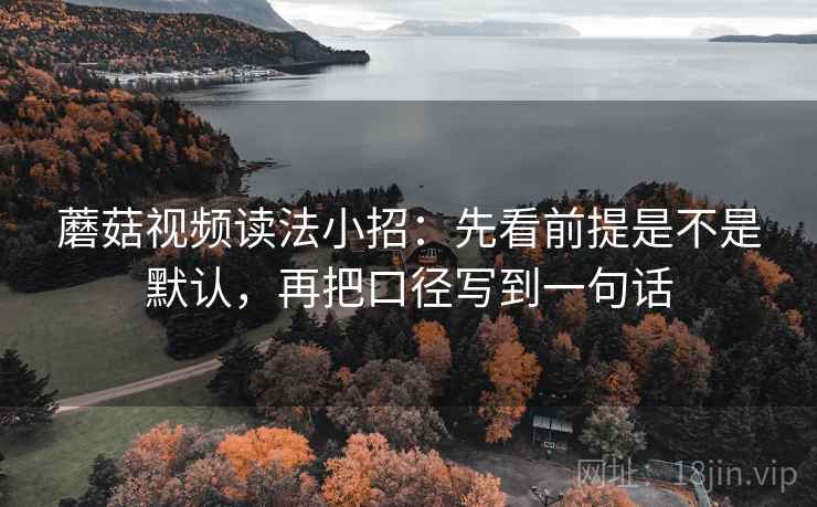 蘑菇视频读法小招：先看前提是不是默认，再把口径写到一句话