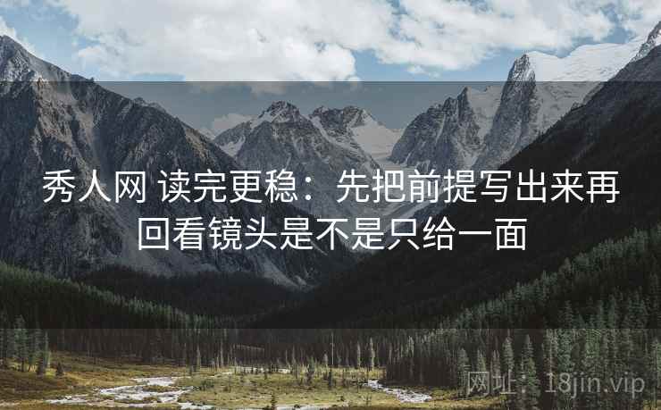 秀人网 读完更稳：先把前提写出来再回看镜头是不是只给一面