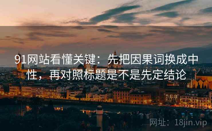 91网站看懂关键：先把因果词换成中性，再对照标题是不是先定结论