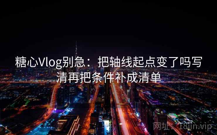 糖心Vlog别急：把轴线起点变了吗写清再把条件补成清单