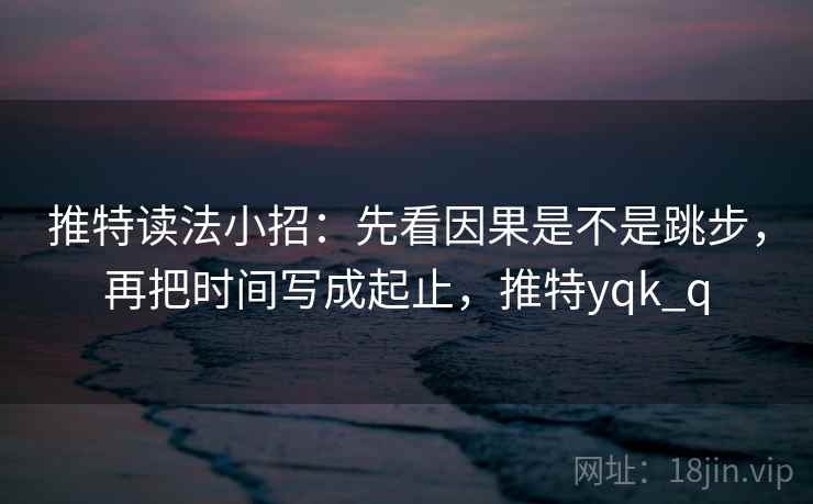 推特读法小招：先看因果是不是跳步，再把时间写成起止，推特yqk_q