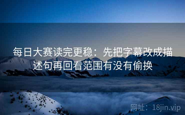 每日大赛读完更稳：先把字幕改成描述句再回看范围有没有偷换