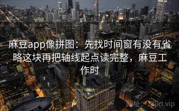 麻豆app像拼图：先找时间窗有没有省略这块再把轴线起点读完整，麻豆工作时