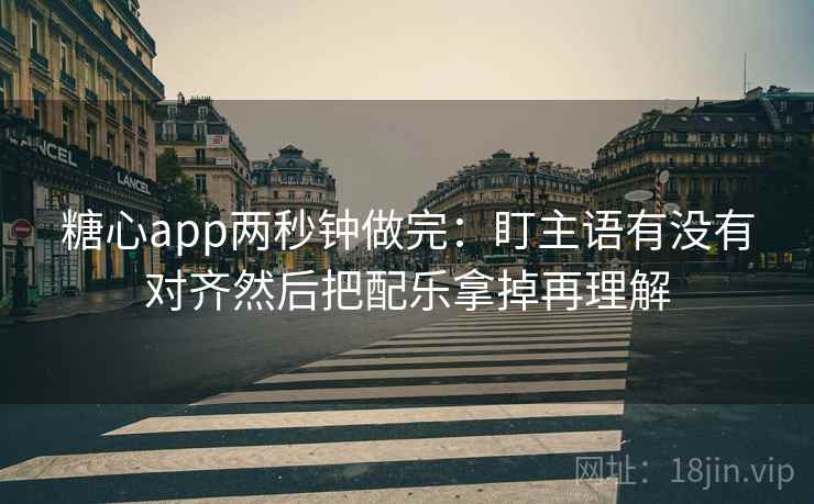 糖心app两秒钟做完：盯主语有没有对齐然后把配乐拿掉再理解