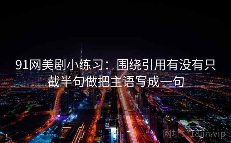 91网美剧小练习：围绕引用有没有只截半句做把主语写成一句