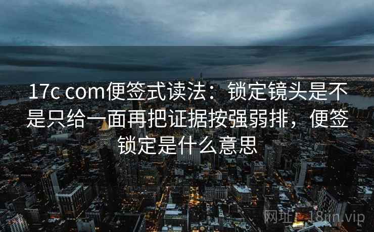 17c com便签式读法：锁定镜头是不是只给一面再把证据按强弱排，便签锁定是什么意思