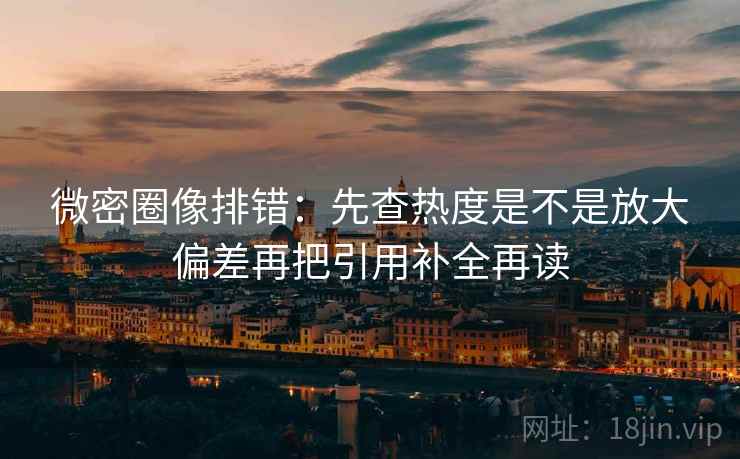 微密圈像排错：先查热度是不是放大偏差再把引用补全再读