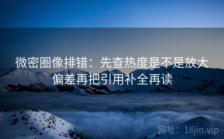微密圈像排错：先查热度是不是放大偏差再把引用补全再读