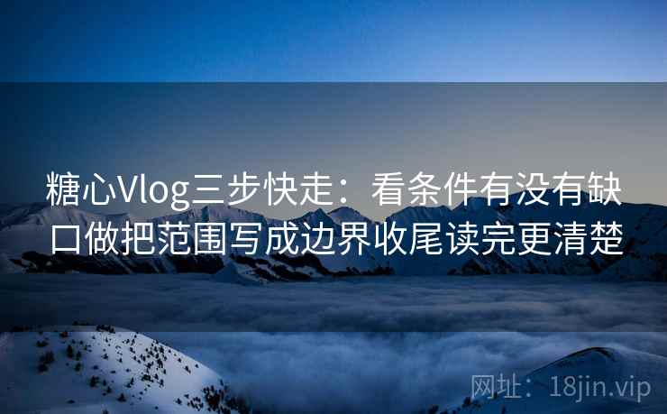 糖心Vlog三步快走：看条件有没有缺口做把范围写成边界收尾读完更清楚