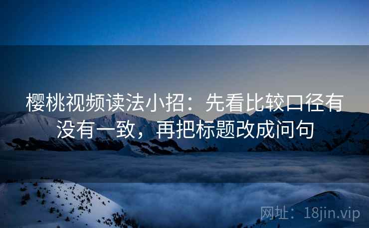 樱桃视频读法小招：先看比较口径有没有一致，再把标题改成问句