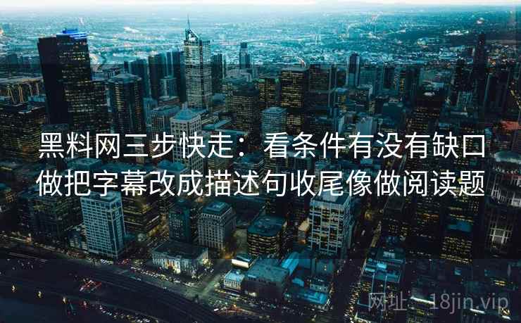 黑料网三步快走：看条件有没有缺口做把字幕改成描述句收尾像做阅读题