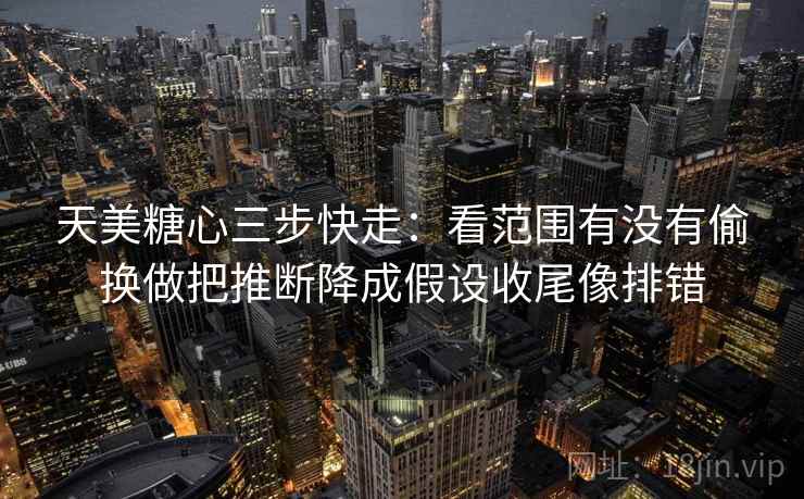 天美<strong>糖心</strong>三步快走：看范围有没有偷换做把推断降成假设收尾像排错