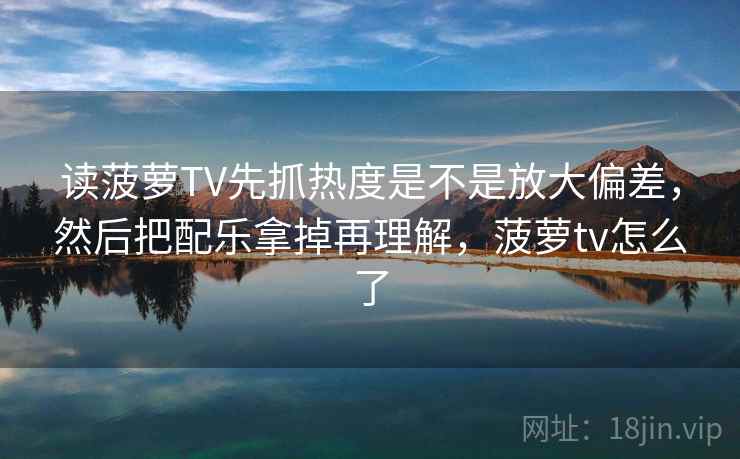 读菠萝TV先抓热度是不是放大偏差，然后把配乐拿掉再理解，菠萝tv怎么了