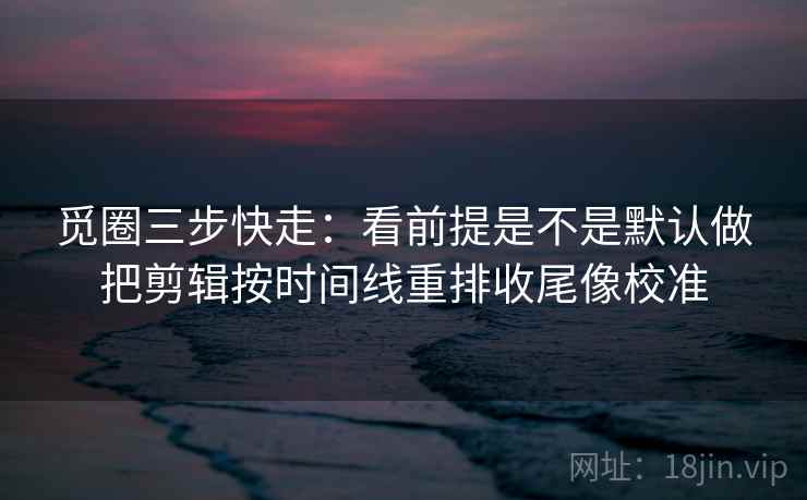 觅圈三步快走：看前提是不是默认做把剪辑按时间线重排收尾像校准