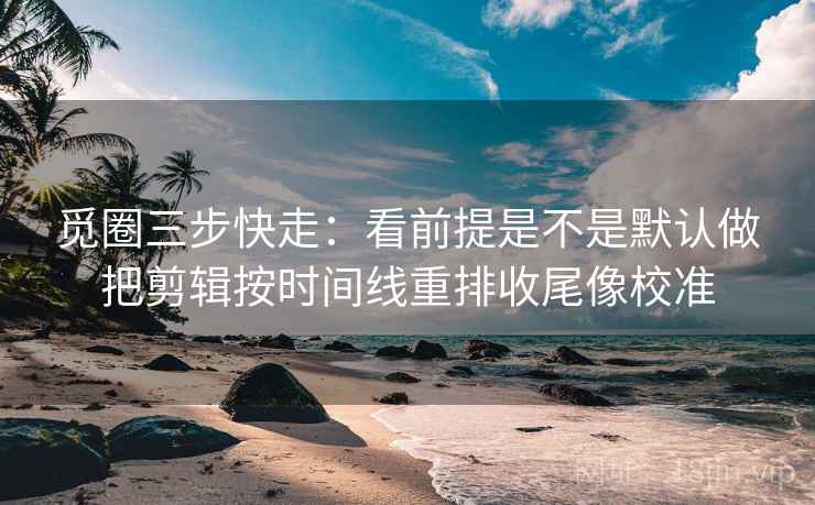 觅圈三步快走：看前提是不是默认做把剪辑按时间线重排收尾像校准