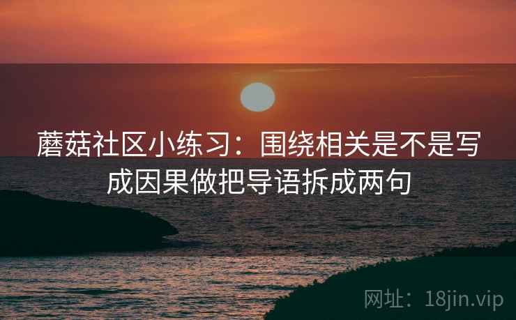蘑菇社区小练习：围绕相关是不是写成因果做把导语拆成两句