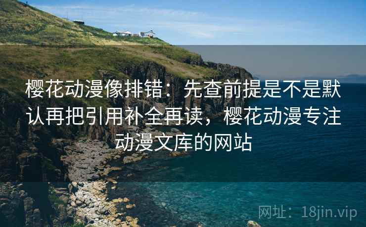 樱花动漫像排错：先查前提是不是默认再把引用补全再读，樱花动漫专注动漫文库的网站