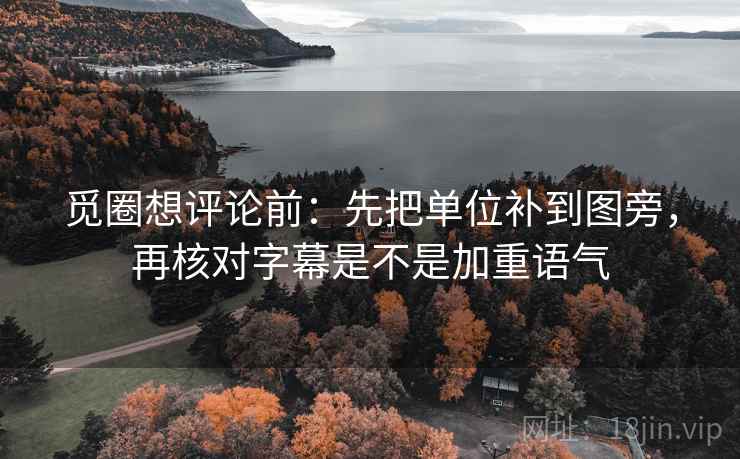 觅圈想评论前：先把单位补到图旁，再核对字幕是不是加重语气
