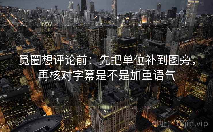 觅圈想评论前：先把单位补到图旁，再核对字幕是不是加重语气