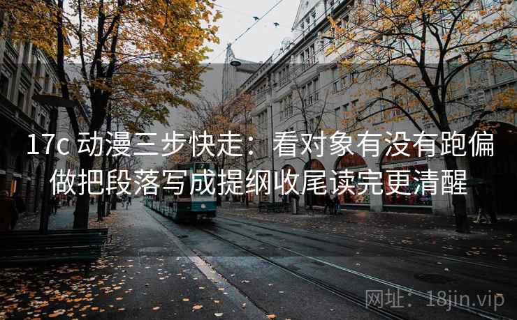 17c 动漫三步快走：看对象有没有跑偏做把段落写成提纲收尾读完更清醒