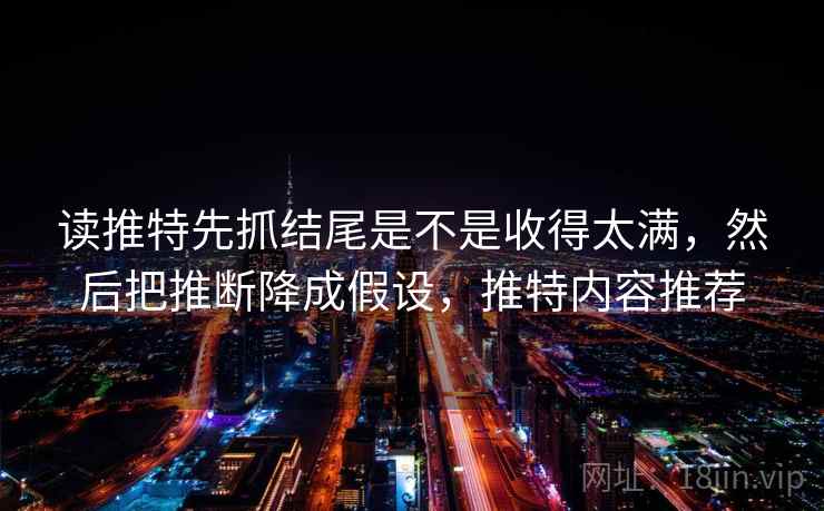 读推特先抓结尾是不是收得太满，然后把推断降成假设，推特内容推荐